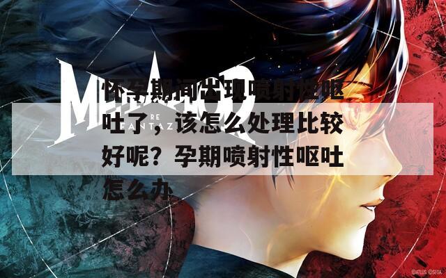 怀孕期间出现喷射性呕吐了，该怎么处理比较好呢？孕期喷射性呕吐怎么办