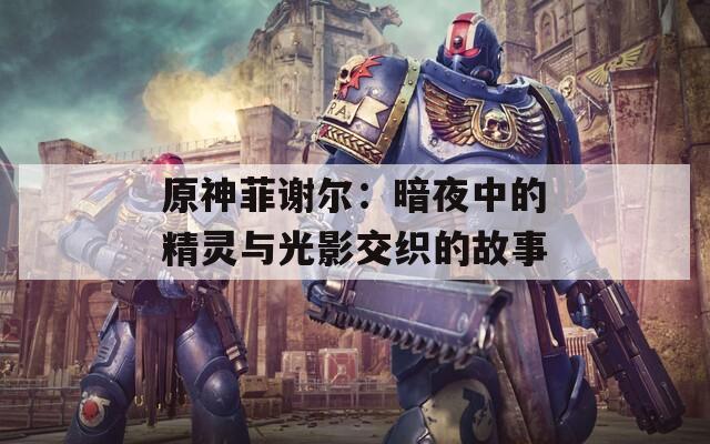 原神菲谢尔：暗夜中的精灵与光影交织的故事