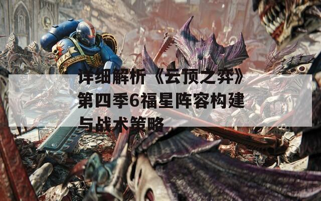 详细解析《云顶之弈》第四季6福星阵容构建与战术策略