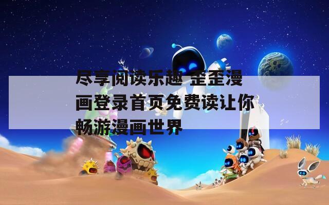 尽享阅读乐趣 歪歪漫画登录首页免费读让你畅游漫画世界