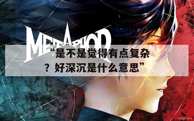“是不是觉得有点复杂？好深沉是什么意思”