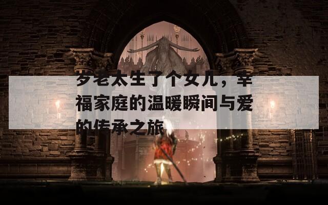 岁老太生了个女儿，幸福家庭的温暖瞬间与爱的传承之旅