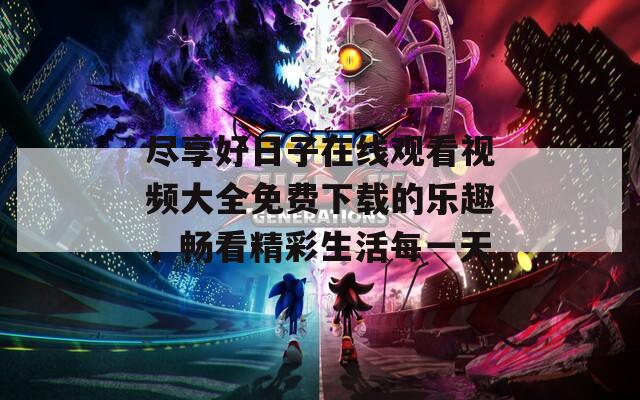 尽享好日子在线观看视频大全免费下载的乐趣，畅看精彩生活每一天