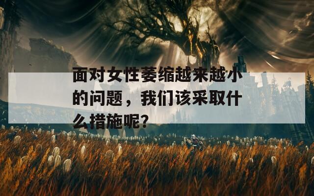 面对女性萎缩越来越小的问题，我们该采取什么措施呢？