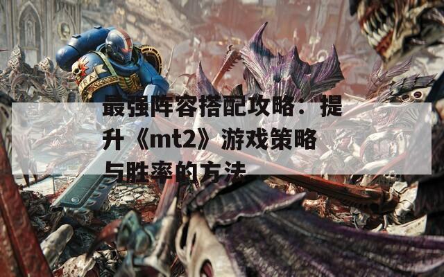 最强阵容搭配攻略：提升《mt2》游戏策略与胜率的方法