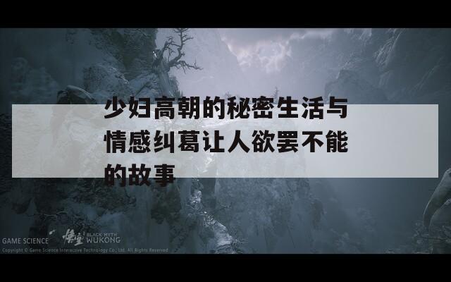 少妇高朝的秘密生活与情感纠葛让人欲罢不能的故事