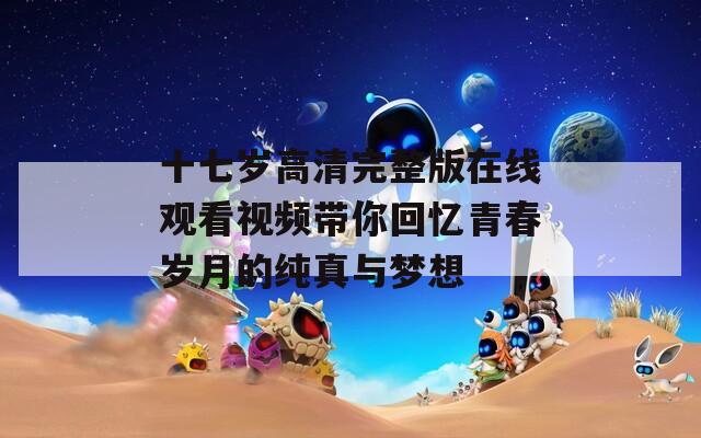 十七岁高清完整版在线观看视频带你回忆青春岁月的纯真与梦想