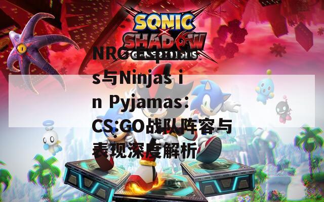 NRG Esports与Ninjas in Pyjamas：CS:GO战队阵容与表现深度解析
