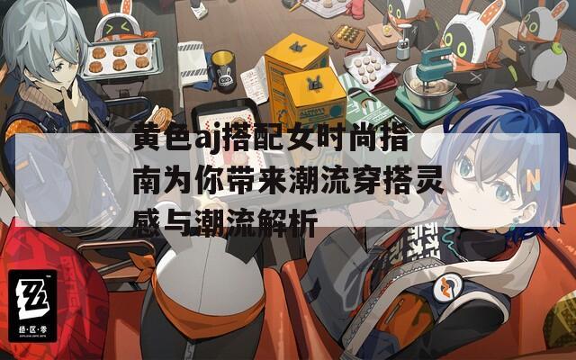 黄色aj搭配女时尚指南为你带来潮流穿搭灵感与潮流解析