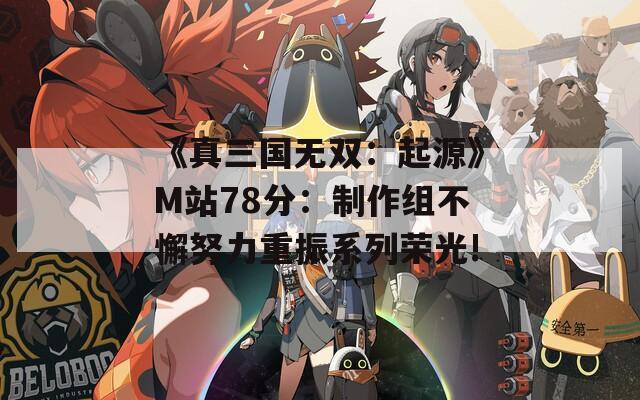 《真三国无双：起源》M站78分：制作组不懈努力重振系列荣光!
