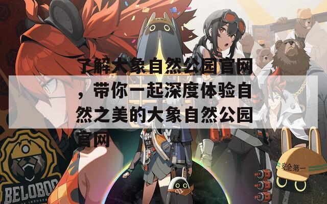 了解大象自然公园官网，带你一起深度体验自然之美的大象自然公园官网
