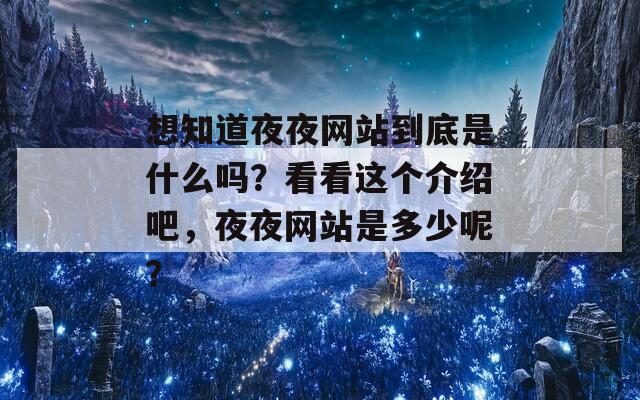 想知道夜夜网站到底是什么吗？看看这个介绍吧，夜夜网站是多少呢？