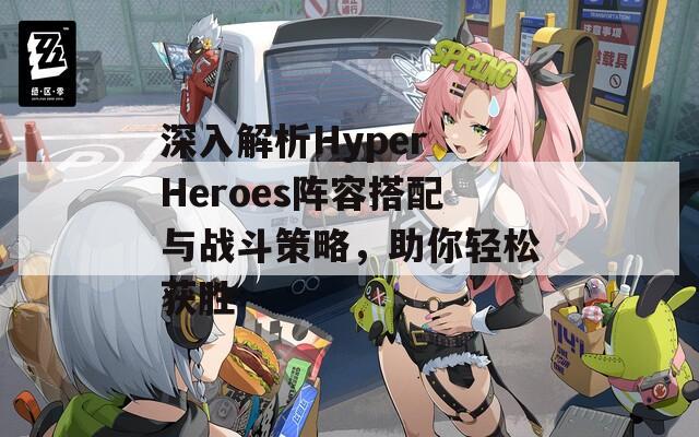 深入解析Hyper Heroes阵容搭配与战斗策略，助你轻松获胜