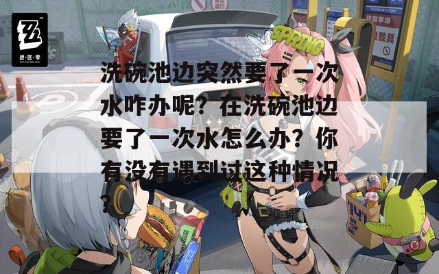 洗碗池边突然要了一次水咋办呢？在洗碗池边要了一次水怎么办？你有没有遇到过这种情况？