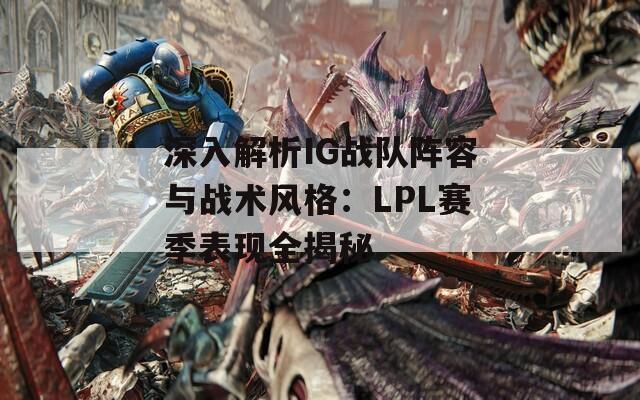 深入解析IG战队阵容与战术风格：LPL赛季表现全揭秘