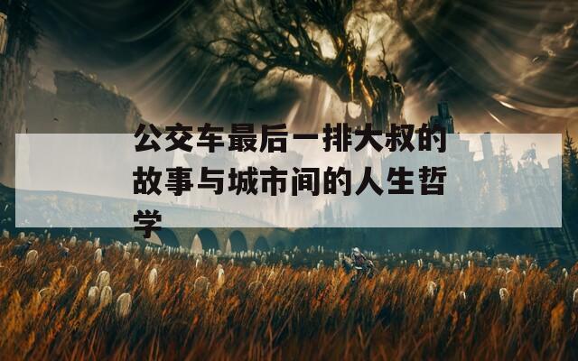 公交车最后一排大叔的故事与城市间的人生哲学
