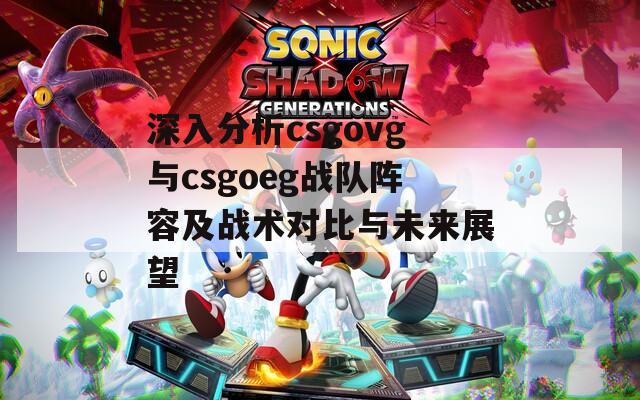 深入分析csgovg与csgoeg战队阵容及战术对比与未来展望