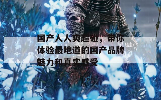 国产人人爽超碰，带你体验最地道的国产品牌魅力和真实感受
