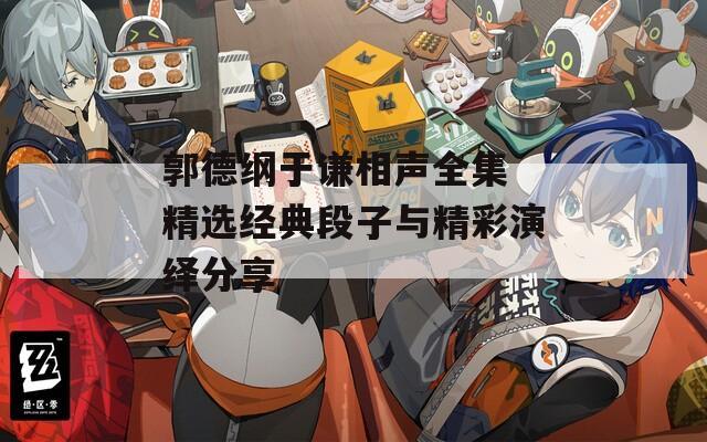 郭德纲于谦相声全集 精选经典段子与精彩演绎分享