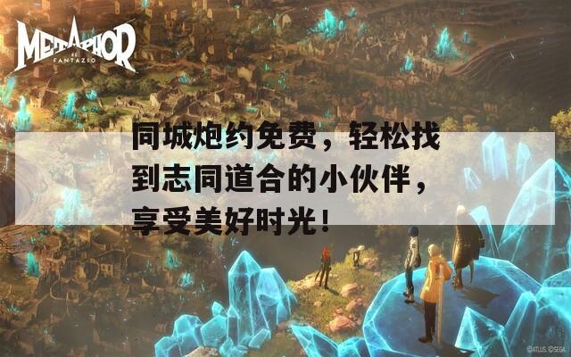 同城炮约免费，轻松找到志同道合的小伙伴，享受美好时光！