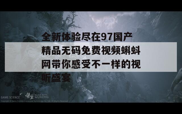 全新体验尽在97国产精品无码免费视频蝌蚪网带你感受不一样的视听盛宴