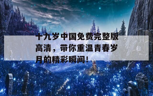 十九岁中国免费完整版高清，带你重温青春岁月的精彩瞬间！