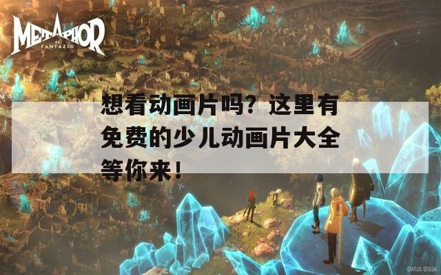 想看动画片吗？这里有免费的少儿动画片大全等你来！