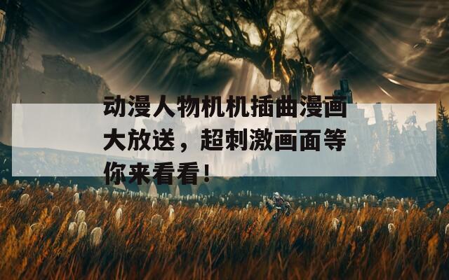 动漫人物机机插曲漫画大放送，超刺激画面等你来看看！