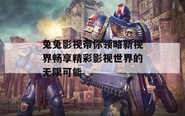 兔兔影视带你领略新视界畅享精彩影视世界的无限可能