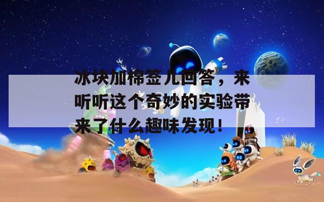 冰块加棉签儿回答，来听听这个奇妙的实验带来了什么趣味发现！