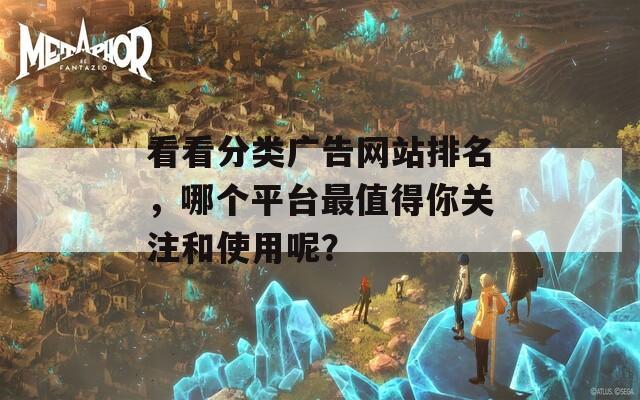 看看分类广告网站排名，哪个平台最值得你关注和使用呢？