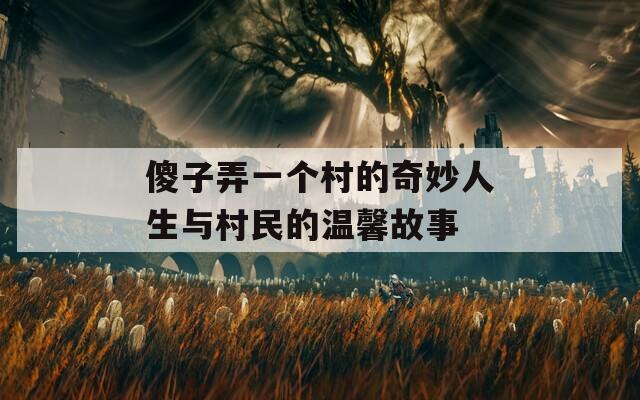 傻子弄一个村的奇妙人生与村民的温馨故事