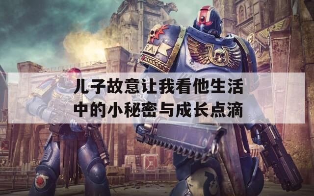 儿子故意让我看他生活中的小秘密与成长点滴
