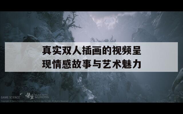 真实双人插画的视频呈现情感故事与艺术魅力