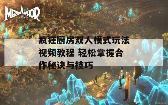 疯狂厨房双人模式玩法视频教程 轻松掌握合作秘诀与技巧