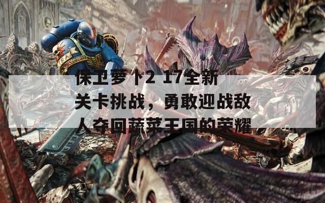 保卫萝卜2 17全新关卡挑战，勇敢迎战敌人夺回蔬菜王国的荣耀