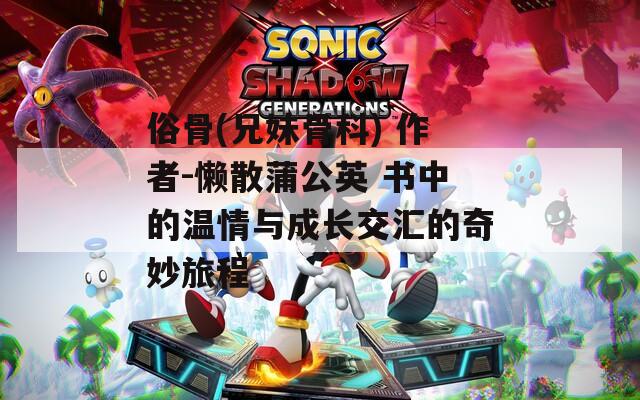 俗骨(兄妹骨科) 作者-懒散蒲公英 书中的温情与成长交汇的奇妙旅程