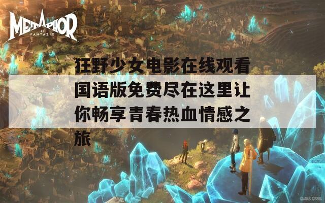 狂野少女电影在线观看国语版免费尽在这里让你畅享青春热血情感之旅