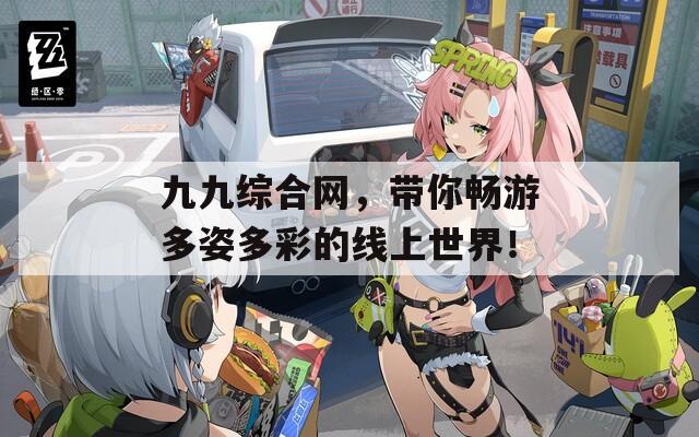 九九综合网，带你畅游多姿多彩的线上世界！