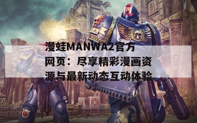 漫蛙MANWA2官方网页：尽享精彩漫画资源与最新动态互动体验