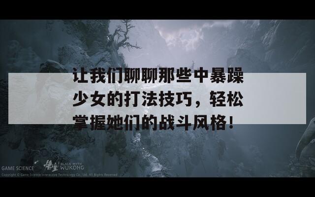 让我们聊聊那些中暴躁少女的打法技巧，轻松掌握她们的战斗风格！