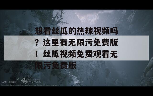 想看丝瓜的热辣视频吗？这里有无限污免费版！丝瓜视频免费观看无限污免费版