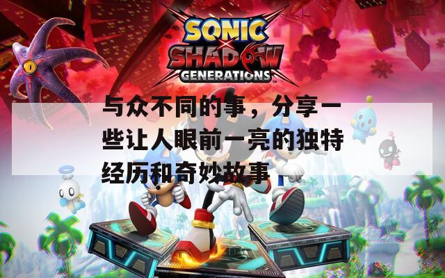 与众不同的事，分享一些让人眼前一亮的独特经历和奇妙故事