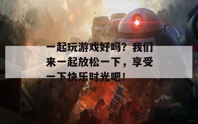 一起玩游戏好吗？我们来一起放松一下，享受一下快乐时光吧！