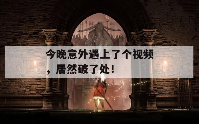 今晚意外遇上了个视频，居然破了处！