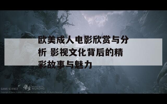 欧美成人电影欣赏与分析 影视文化背后的精彩故事与魅力