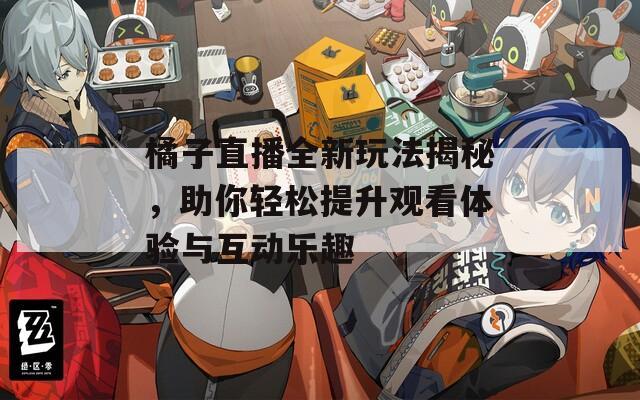 橘子直播全新玩法揭秘，助你轻松提升观看体验与互动乐趣