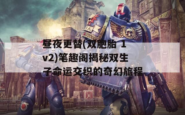 昼夜更替(双胞胎 1v2)笔趣阁揭秘双生子命运交织的奇幻旅程