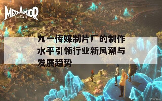 九一传媒制片厂的制作水平引领行业新风潮与发展趋势