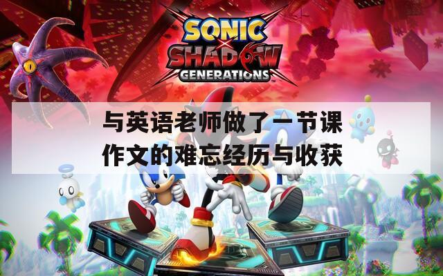 与英语老师做了一节课作文的难忘经历与收获